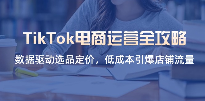 （14343期）TikTok电商运营全攻略，数据驱动选品定价，低成本引爆店铺流量-互创客精选