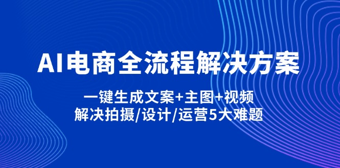 （14200期）AI电商全流程解决方案,一键生成文案+主图+视频,解决拍摄/设计/运营5大难题-互创客精选