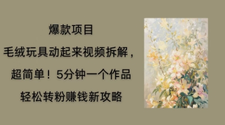 毛绒玩具动起来项目拆解，三四分钟一个作品，轻松转粉挣钱新玩法-互创客精选