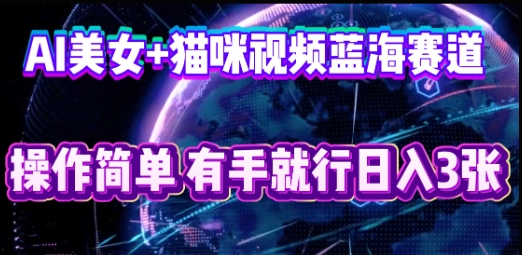 AI美女+猫咪视频蓝海赛道，操作简单，有手就行日入3张-互创客精选