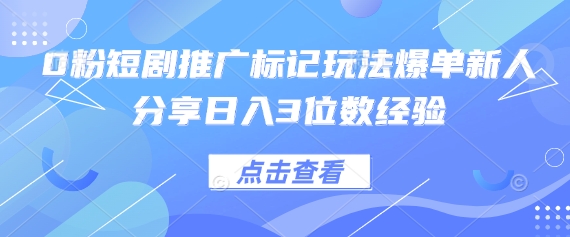 0粉短剧推广标记玩法爆单新人分享日入3位数经验-互创客精选