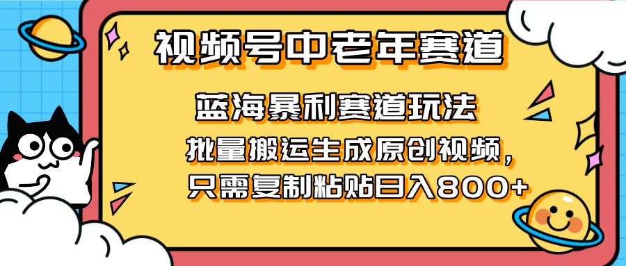 （14314期）2025视频号中老年短视频蓝海暴利风口！复制粘贴搬运视频单日赚800+，无...-互创客精选