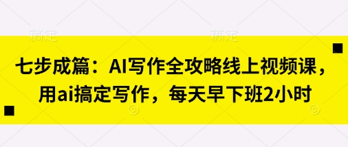 七步成篇：AI写作全攻略线上视频课，用ai搞定写作，每天早下班2小时-互创客精选