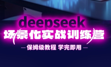 DeepSeek场景化实战训练营，保姆级教程，学完即用，手把手教你用DeepSeek提升效率-互创客精选